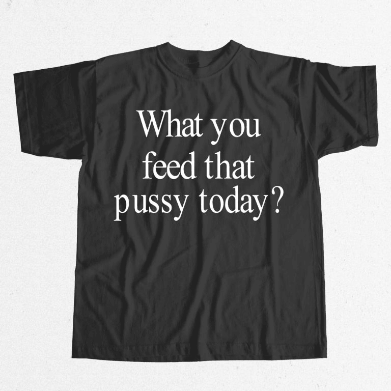 What You Feed That Pussy Today Shirt Gifts For Your Boyfriend-1